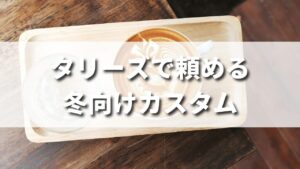 タリーズで頼める冬にぴったりのカスタマイズ一覧