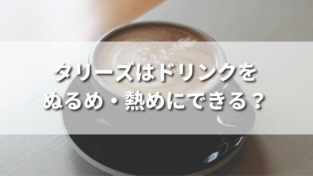 【0円】タリーズはドリンクをぬるめ・熱めにすることができる？注文方法や対象ドリンクを紹介！