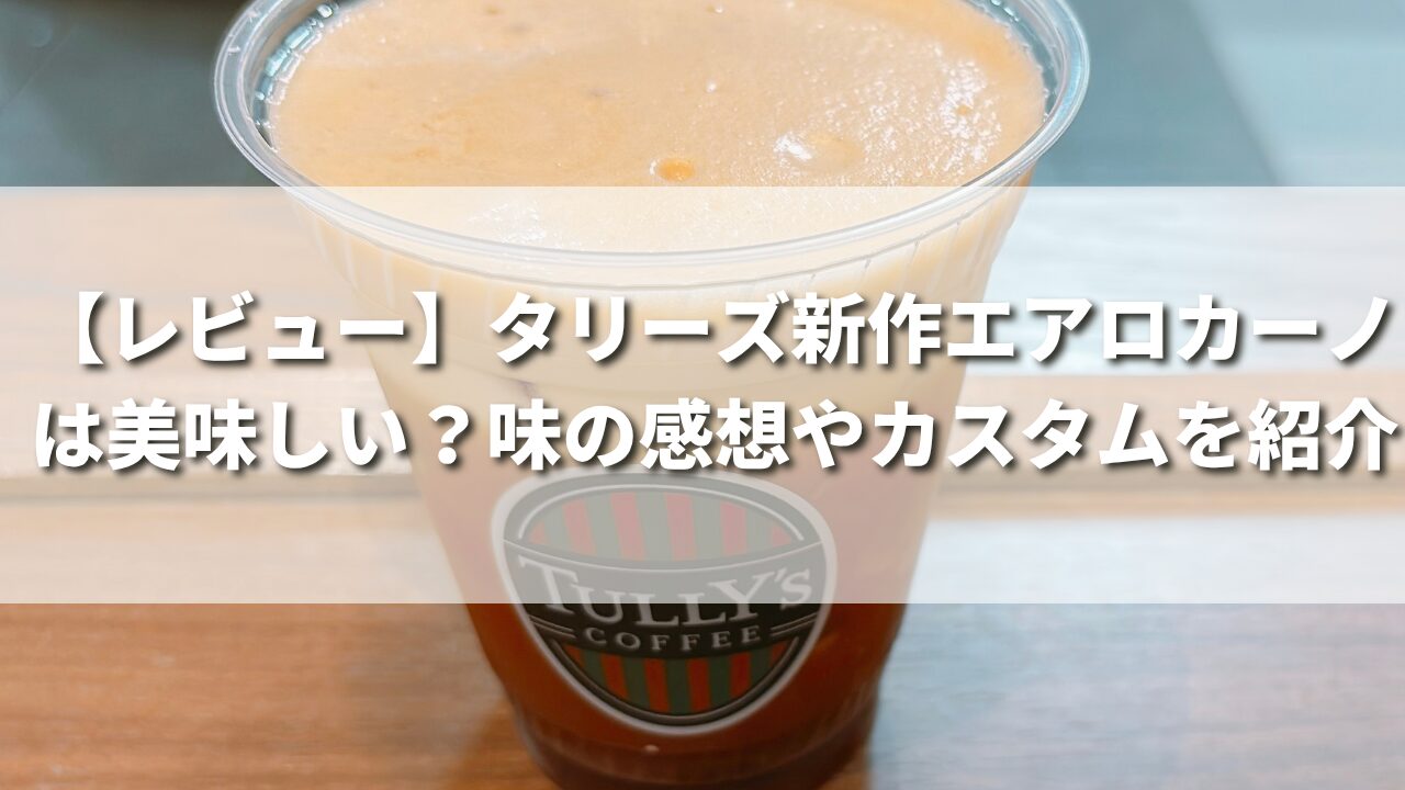 【レビュー】タリーズ新作エアロカーノは美味しい？味の感想やカスタムを紹介